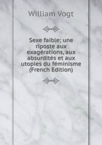 Sexe faible; une riposte aux exagerations, aux absurdites et aux utopies du feminisme (French Edition)