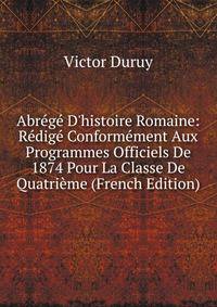 Abr?g? D'histoire Romaine: R?dig? Conform?ment Aux Programmes Officiels De 1874 Pour La Classe De Quatri?me (French Edition)