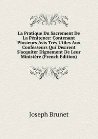 La Pratique Du Sacrement De La P?nitence: Contenant Plusieurs Avis Tr?s Utiles Aux Confesseurs Qui Desirent S'acquiter Dignement De Leur Minist?re (French Edition)