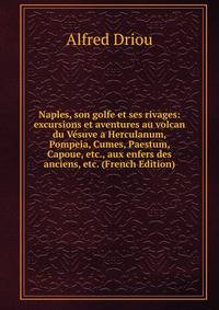 Naples, son golfe et ses rivages: excursions et aventures au volcan du Vesuve a Herculanum, Pompeia, Cumes, Paestum, Capoue, etc., aux enfers des anciens, etc. (French Edition)
