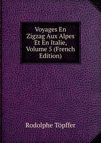 Voyages En Zigzag Aux Alpes Et En Italie, Volume 5 (French Edition)