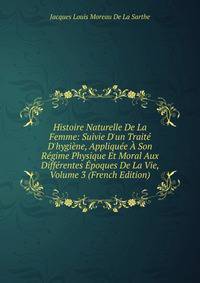 Histoire Naturelle De La Femme: Suivie D'un Trait? D'hygi?ne, Appliqu?e ? Son R?gime Physique Et Moral Aux Diff?rentes ?poques De La Vie, Volume 3 (French Edition)