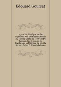 Le?ons Sur L'int?gration Des ?quations Aux D?riv?es Partielles Du Second Ordre: La M?thode De Laplace. Les Syst?mes En Involution. La M?thode De M. . Du Second Ordre. G (French Edition)