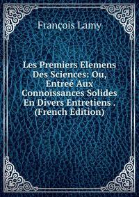 Les Premiers Elemens Des Sciences: Ou, Entree Aux Connoissances Solides En Divers Entretiens . (French Edition)