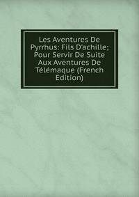 Les Aventures De Pyrrhus: Fils D'achille; Pour Servir De Suite Aux Aventures De T?l?maque (French Edition)