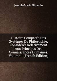 Histoire Comparee Des Systemes De Philosophie, Consideres Relativement Aux Principes Des Connaissances Humaines, Volume 1 (French Edition)