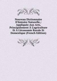 Nouveau Dictionnaire D'histoire Naturelle,: Appliqu?e Aux Arts, Principalement ? L'agriculture Et ? L'?conomie Rurale Et Domestique (French Edition)