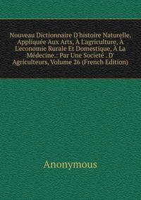 Nouveau Dictionnaire D'histoire Naturelle, Appliqu?e Aux Arts, ? L'agriculture, ? L'economie Rurale Et Domestique, ? La M?decine.: Par Une Societ? . D' Agriculteurs, Volume 26 (French Edition)
