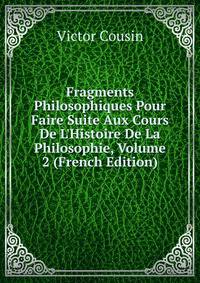 Fragments Philosophiques Pour Faire Suite Aux Cours De L'Histoire De La Philosophie, Volume 2 (French Edition)