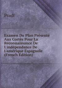 Examen Du Plan Pr?sent? Aux Cort?s Pour La Reconnaissance De L'ind?pendance De L'am?rique Espagnole (French Edition)