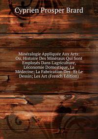 Min?ralogie Appliqu?e Aux Arts: Ou, Histoire Des Min?raux Qui Sont Employ?s Dans L'agriculture, L'?conomie Domestique, La M?decine; La Fabrication Des . Et Le Dessin; Les Art (French Edition)