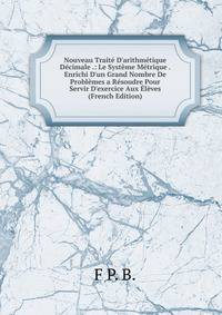 Nouveau Trait? D'arithm?tique D?cimale .: Le Syst?me M?trique . Enrichi D'un Grand Nombre De Probl?mes a R?soudre Pour Servir D'exercice Aux ?l?ves (French Edition)