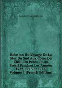 Relation Du Voyage De La Mer Du Sud Aux Cotes Du Chili, Du Perou Et Du Bresil Pendant Les Annees 1712, 1713 Et 1714, Volume 1 (French Edition)