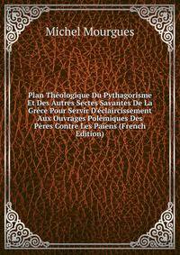 Plan Th?ologique Du Pythagorisme Et Des Autres Sectes Savantes De La Gr?ce Pour Servir D'?claircissement Aux Ouvrages Pol?miques Des P?res Contre Les Pa?ens (French Edition)