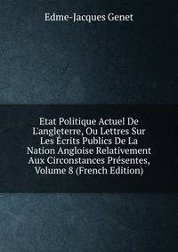 Etat Politique Actuel De L'angleterre, Ou Lettres Sur Les ?crits Publics De La Nation Angloise Relativement Aux Circonstances Pr?sentes, Volume 8 (French Edition)
