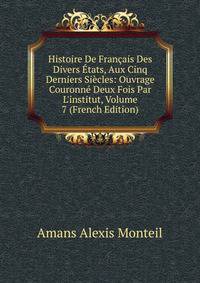 Histoire De Fran?ais Des Divers ?tats, Aux Cinq Derniers Si?cles: Ouvrage Couronn? Deux Fois Par L'institut, Volume 7 (French Edition)