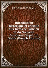Introduction historique et critique aux livres de l'Ancien et du Nouveau Testament /4cpar J.B. Glaire (French Edition)