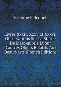 Livres Xxxiv, Xxxv Et Xxxvi: Observations Sur La Statue De Marc-aurele Et Sur D'autres Objets Relatifs Aux Beaux-arts (French Edition)