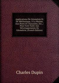 Applications De Geometrie Et De Mechanique, A La Marine, Aux Ponts Et Chaussees, Etc.,: Pour Faire Suite Aux Developpements De Geometrie, (French Edition)