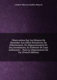 Observations Sur Les Moyens De Rem?dier Aux Effets D?sastreux Du D?boisement, Du D?gazonnement Et Des Inondations, Et D'obtenir De L'eau Jaillissante: . Dans Le D?partement Du Var (French Edition)