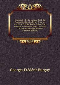 Grammaire De La Langue D'o?l: Ou Grammaire Des Dialectes Fran?ais Aux Xiiie Et Xiiie Si?cle, Suivie D'un Glossaire Contenant Tous Les Mots De . Dans L'ouvrage, Volume 2 (French Edition)