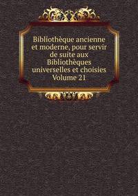 Bibliotheque ancienne et moderne, pour servir de suite aux Bibliotheques universelles et choisies Volume 21