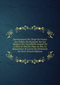 Avertissement Du Clerg? De France Aux Fid?les Du Royaume Sur Les Dangers De L'incr?dulit? Auquel On A Joint Le Bref Du Pape Au Roi, Le R?quisitoire Et L'arret Du Parlement De Paris (French Edition)