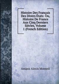 Histoire Des Francais Des Divers Etats: Ou, Histoire De France Aux Cinq Derniers Siecles, Volume 1 (French Edition)