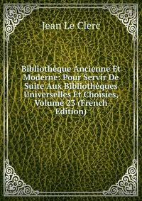 Bibliotheque Ancienne Et Moderne: Pour Servir De Suite Aux Bibliotheques Universelles Et Choisies, Volume 23 (French Edition)
