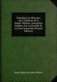 Napoleon Au Bivouac, Aux Tuilleries Et A Sainte-Helene: Anecdotes Inedites Sur La Famille Et La Cour Imperiale (French Edition)