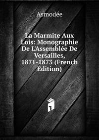 La Marmite Aux Lois: Monographie De L'Assembl?e De Versailles, 1871-1873 (French Edition)