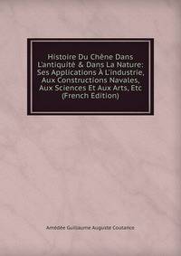 Histoire Du Ch?ne Dans L'antiquit? &amp; Dans La Nature: Ses Applications ? L'industrie, Aux Constructions Navales, Aux Sciences Et Aux Arts, Etc (French Edition)