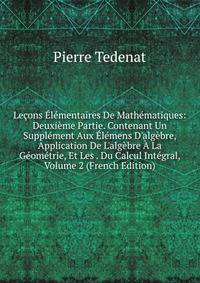 Le?ons ?l?mentaires De Math?matiques: Deuxi?me Partie. Contenant Un Suppl?ment Aux ?l?mens D'alg?bre, Application De L'alg?bre ? La G?om?trie, Et Les . Du Calcul Int?gral, Volume 2 (French Edition)