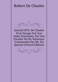 Journal Of R. De Chasles D'un Voyage Fait Aux Indes Orientales, Par Une Escadre De Six Vaisseaux Commandez Par Mr. Du Quesne (French Edition)