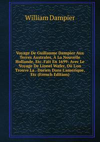 Voyage De Guillaume Dampier Aux Terres Australes, ? La Nouvelle Hollande, Etc. Fait En 1699: Avec Le Voyage De Lionel Wafer, O? L'on Trouve La . Darien Dans L'amerique, Etc (French Edition)