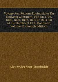 Voyage Aux Regions Equinoxiales Du Nouveau Continent: Fait En 1799, 1800, 1801, 1802, 1803 Et 1804 Par Al. De Humboldt Et A. Bonpland, Volume 12 (French Edition)