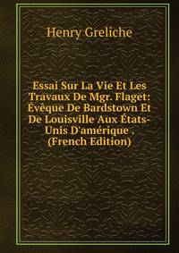 Essai Sur La Vie Et Les Travaux De Mgr. Flaget: ?v?que De Bardstown Et De Louisville Aux ?tats-Unis D'am?rique . (French Edition)