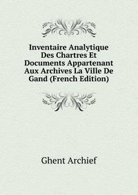Inventaire Analytique Des Chartres Et Documents Appartenant Aux Archives La Ville De Gand (French Edition)