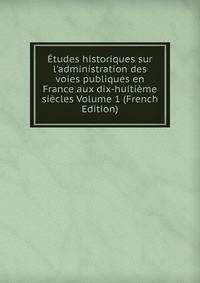 ?tudes historiques sur l'administration des voies publiques en France aux dix-huiti?me si?cles Volume 1 (French Edition)