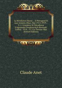La R?volution Russe .: ? Petrograd Et Aux Arm?es (Mars-Mai 1917) 1919. - V. 2. Grandeur Et D?cadence D'alexandre Feodorovitch Kerenski. L'affire . 1918. - V. 3 La Terreur Max (French Edition)