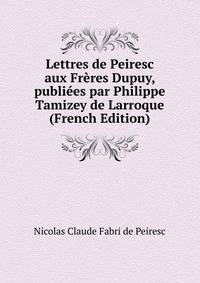 Lettres de Peiresc aux Freres Dupuy, publiees par Philippe Tamizey de Larroque (French Edition)