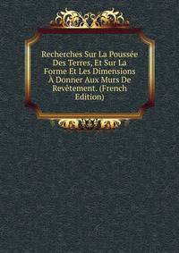 Recherches Sur La Poussee Des Terres, Et Sur La Forme Et Les Dimensions A Donner Aux Murs De Revetement. (French Edition)
