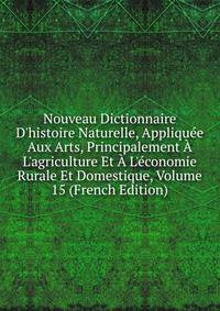 Nouveau Dictionnaire D'histoire Naturelle, Appliqu?e Aux Arts, Principalement ? L'agriculture Et ? L'?conomie Rurale Et Domestique, Volume 15 (French Edition)