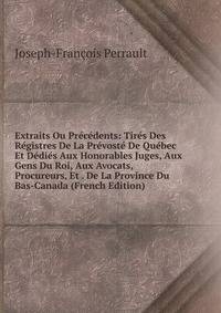 Extraits Ou Precedents: Tires Des Registres De La Prevoste De Quebec Et Dedies Aux Honorables Juges, Aux Gens Du Roi, Aux Avocats, Procureurs, Et . De La Province Du Bas-Canada (French Edition)