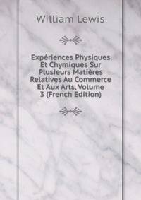 Experiences Physiques Et Chymiques Sur Plusieurs Matieres Relatives Au Commerce Et Aux Arts, Volume 3 (French Edition)