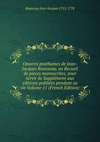 Oeuvres posthumes de Jean-Jacques Rousseau, ou Recueil de pieces manuscrites, pour servir de Supplement aux editions publiees pendant sa vie Volume 11 (French Edition)