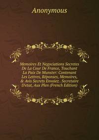 Memoires Et Negociations Secretes De La Cour De France, Touchant La Paix De Munster: Contenant Les Lettres, R?ponses, Memoires, &amp; Avis Secrets Envoiez . Secretaire D'etat, Aux Plen (French Edition)