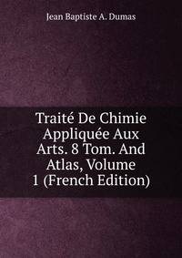 Traite De Chimie Appliquee Aux Arts. 8 Tom. And Atlas, Volume 1 (French Edition)
