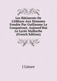 Les B?timents De L'Abbaye Aux Hommes Fond?e Par Guillaume Le Conqu?rant, Aujourd'Hui Le Lyc?e Malherbe (French Edition)