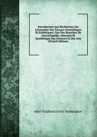 Introduction Aux Recherches Sur L'?conomie Des Travaux Scientifiques Et Esth?tiques: Une Des Branches De L'encyclop?die, Abstraite Et Synth?tique Des Sciences Et Des Arts (French Edition)
